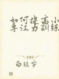 如何提高小孩的专注力训练方法