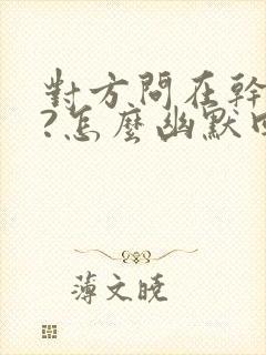 对方问在干嘛呢?怎么幽默回答封面