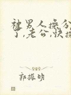 被男人操分爽死了,老公,快操我,啊啊啊