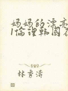 妈妈的漂亮朋友1伦理韩国在线观看