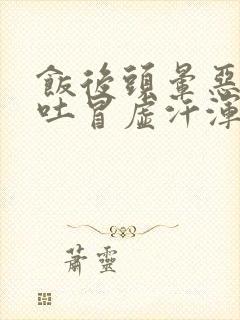 饭后头晕恶心想吐冒虚汗浑身无力