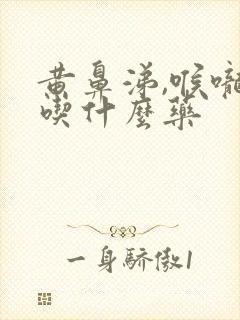 黄鼻涕,喉咙痛吃什么药