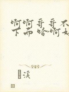 啊啊哥哥不要舔下面 哈啊好想哥哥插进来