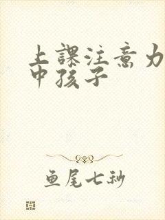 上课注意力不集中孩子