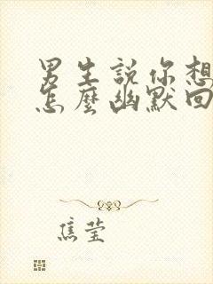 男生说你想多了怎么幽默回复