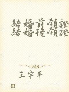 结婚前领证还是结婚后领证好