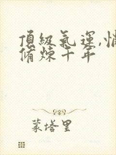 顶级气运,悄悄修炼千年