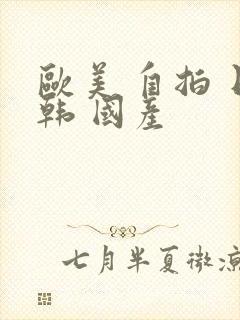 欧美 自拍 日韩 国产