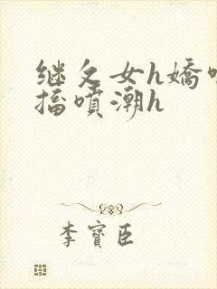 继攵女h娇喘抽搐喷潮h