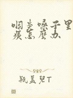 咽炎嗓子里总有痰怎么办