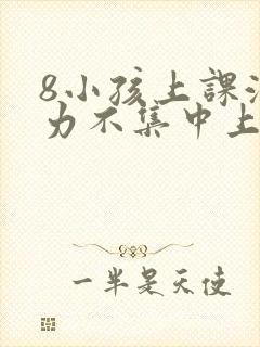 8小孩上课注意力不集中上课开小差