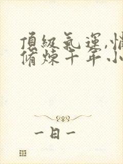 顶级气运,悄悄修炼千年小说免费全集