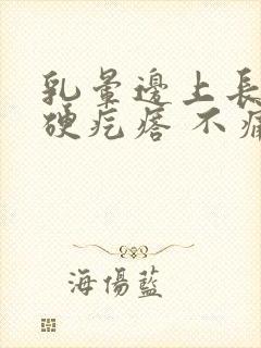 乳晕边上长一个硬疙瘩 不痛不痒