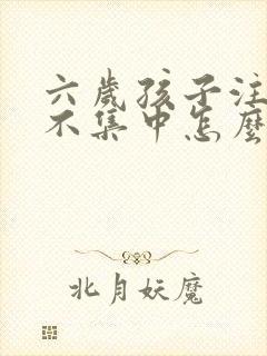 六岁孩子注意力不集中怎么办