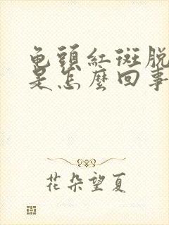 龟头红斑脱皮,是怎么回事?怎样治疗?