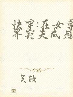 快穿:在女尊世界宠夫成瘾 邢衍之