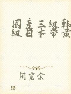 国产三级韩国三级日本带黄