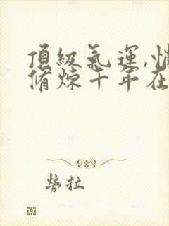 顶级气运,悄悄修炼千年在线阅读