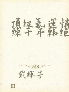 顶级气运悄悄修炼千年韩绝小说最新章节阅读