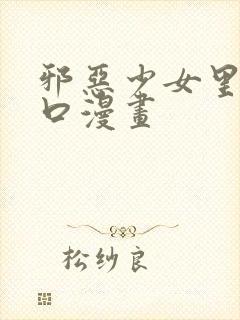 邪恶少女里番工口漫画