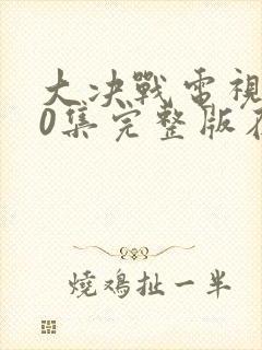 大决战电视剧50集完整版在线观看