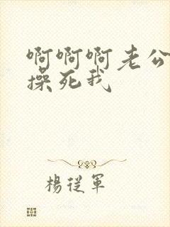 啊啊啊老公好爽操死我