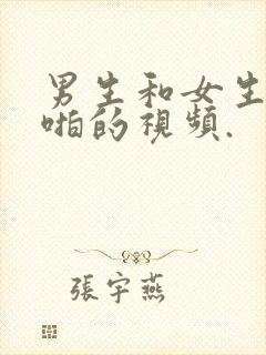 男生和女生啪啪啪的视频.