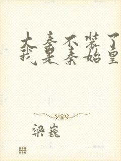 大秦不装了你爹我是秦始皇全文在线阅读