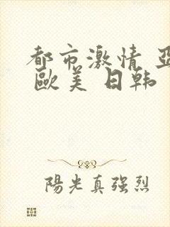 都市激情 亚洲 欧美 日韩