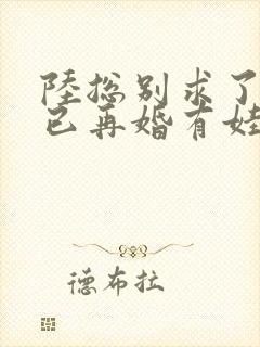 陆总别求了夫人已再婚有娃了短剧免费观看