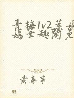 青梅1v2叶嫣嫣笔趣阁免费阅读