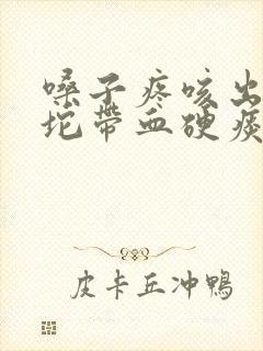 嗓子疼咳出来一坨带血硬痰