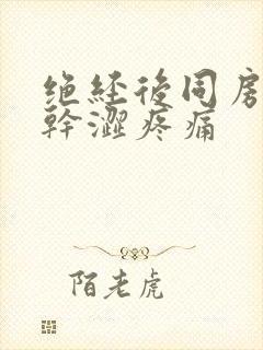 绝经后同房阴道干涩疼痛