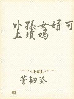 外孙女婿可以去上坟吗