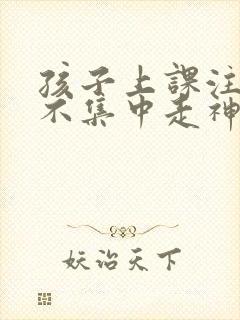 孩子上课注意力不集中走神