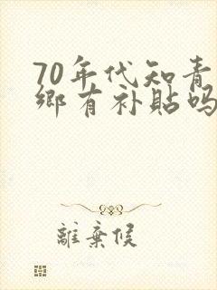 70年代知青下乡有补贴吗