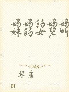 妈妈的妈妈的妹妹的女儿叫什么称呼