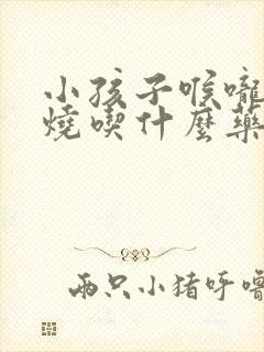 小孩子喉咙痛发烧吃什么药好得快