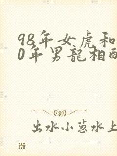 98年女虎和00年男龙相配婚姻如何