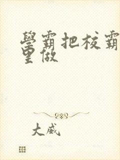 学霸把校霸往死里做