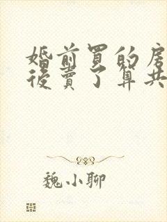 婚前买的房产婚后卖了算共同财产吗封面