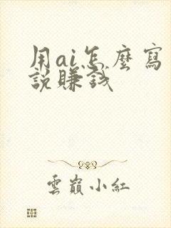 用ai怎么写小说赚钱