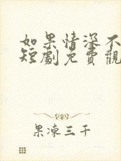 如果情深不可说短剧免费观看