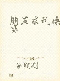 朋友求我操他老婆