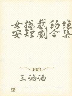 女总裁的绝世保安短剧合集