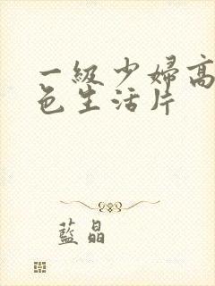 一级少妇高清性色生活片