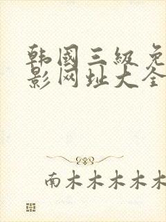 韩国三级免费电影网址大全