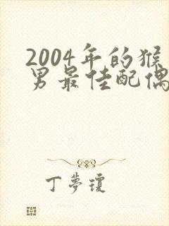 2004年的猴男最佳配偶属相