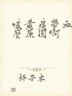 咳黄痰带血是什么原因啊