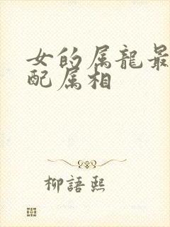 女的属龙最佳婚配属相